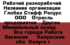 Рабочий-разнорабочий › Название организации ­ Глобал Стафф Ресурс, ООО › Отрасль предприятия ­ Другое › Минимальный оклад ­ 25 200 - Все города Работа » Вакансии   . Калужская обл.,Калуга г.